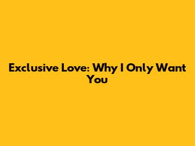 Exclusive Love: Why I Only Want You