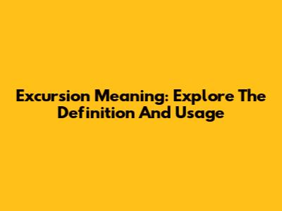 Excursion Meaning: Explore The Definition And Usage