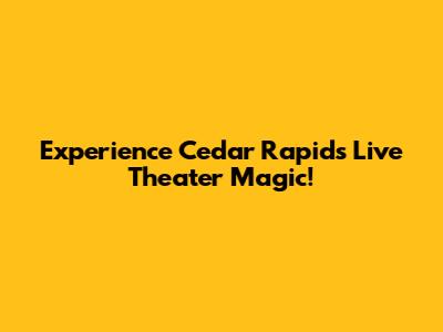 Experience Cedar Rapids Live Theater Magic!