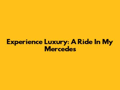 Experience Luxury: A Ride In My Mercedes