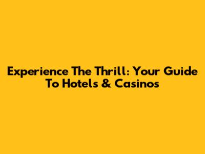 Experience The Thrill: Your Guide To Hotels & Casinos