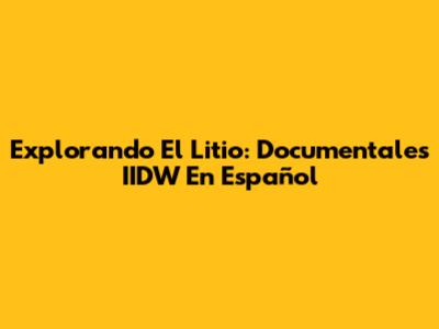 Explorando El Litio: Documentales IIDW En Español