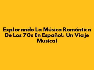 Explorando La Música Romántica De Los 70s En Español: Un Viaje Musical