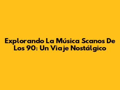 Explorando La Música Scanos De Los 90: Un Viaje Nostálgico