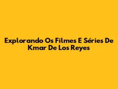 Explorando Os Filmes E Séries De Kmar De Los Reyes