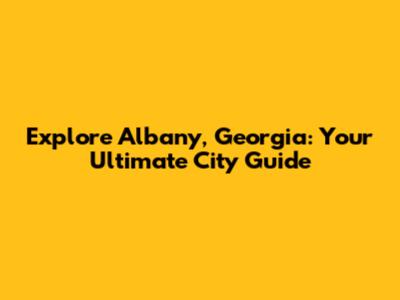 Explore Albany, Georgia: Your Ultimate City Guide
