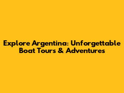 Explore Argentina: Unforgettable Boat Tours & Adventures