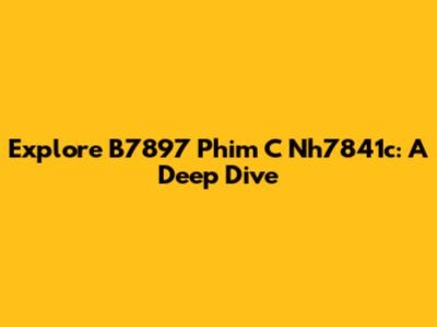 Explore B7897 Phim C Nh7841c: A Deep Dive