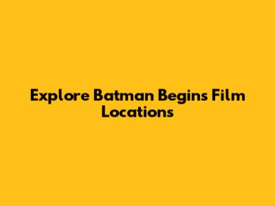 Explore Batman Begins Film Locations