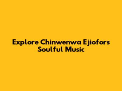 Explore Chinwenwa Ejiofor's Soulful Music
