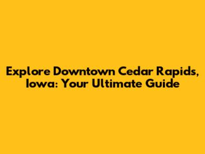 Explore Downtown Cedar Rapids, Iowa: Your Ultimate Guide