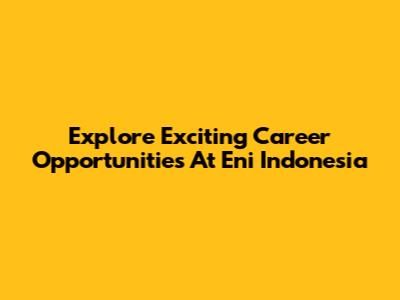 Explore Exciting Career Opportunities At Eni Indonesia