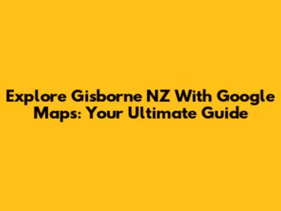 Explore Gisborne NZ With Google Maps: Your Ultimate Guide