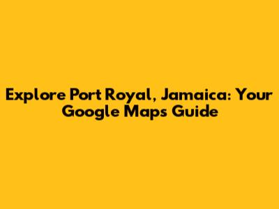 Explore Port Royal, Jamaica: Your Google Maps Guide