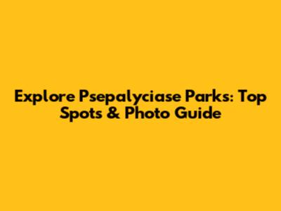 Explore Psepalyciase Parks: Top Spots & Photo Guide