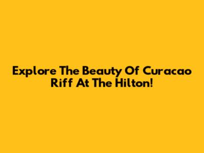 Explore The Beauty Of Curacao Riff At The Hilton!