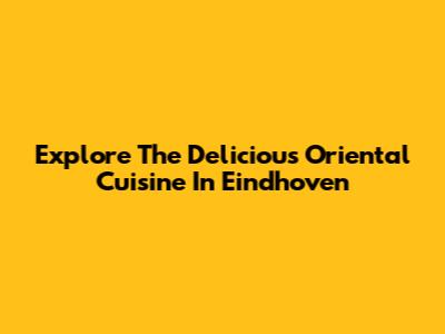 Explore The Delicious Oriental Cuisine In Eindhoven