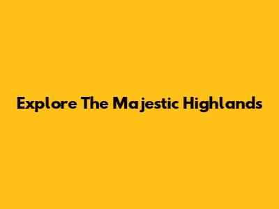 Explore The Majestic Highlands