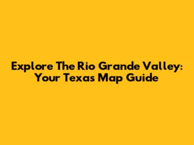 Explore The Rio Grande Valley: Your Texas Map Guide