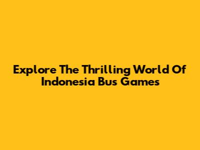 Explore The Thrilling World Of Indonesia Bus Games
