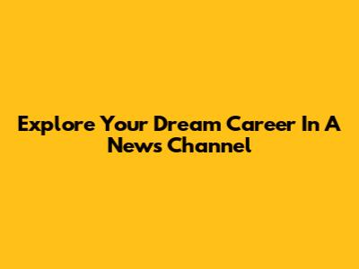 Explore Your Dream Career In A News Channel