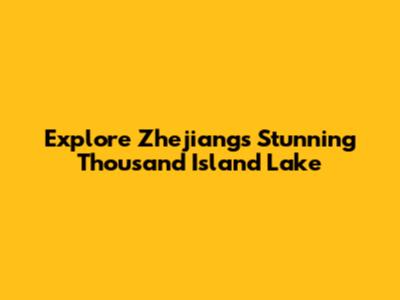 Explore Zhejiang's Stunning Thousand Island Lake