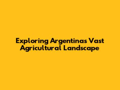 Exploring Argentina's Vast Agricultural Landscape