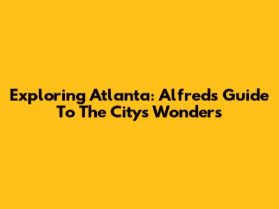 Exploring Atlanta: Alfred's Guide To The City's Wonders