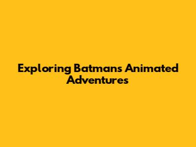 Exploring Batman's Animated Adventures