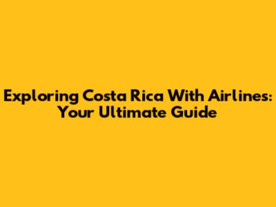 Exploring Costa Rica With Airlines: Your Ultimate Guide