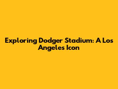 Exploring Dodger Stadium: A Los Angeles Icon