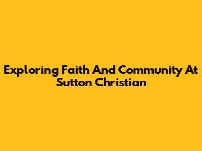 Exploring Faith And Community At Sutton Christian