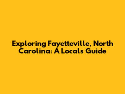 Exploring Fayetteville, North Carolina: A Local's Guide