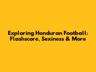Exploring Honduran Football: Flashscore, Sexiness & More