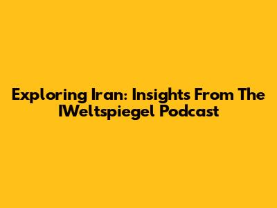 Exploring Iran: Insights From The IWeltspiegel Podcast