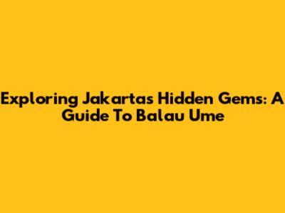 Exploring Jakarta's Hidden Gems: A Guide To Balau Ume