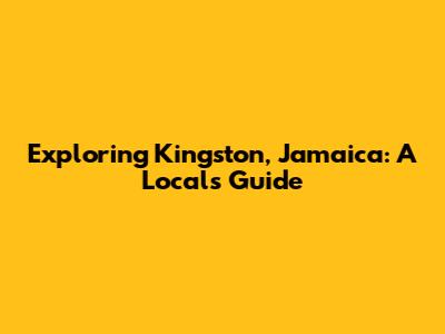 Exploring Kingston, Jamaica: A Local's Guide