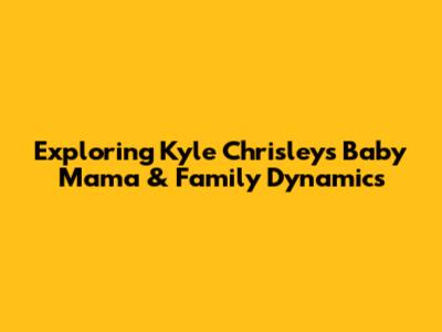 Exploring Kyle Chrisley's Baby Mama & Family Dynamics