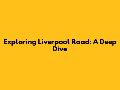 Exploring Liverpool Road: A Deep Dive