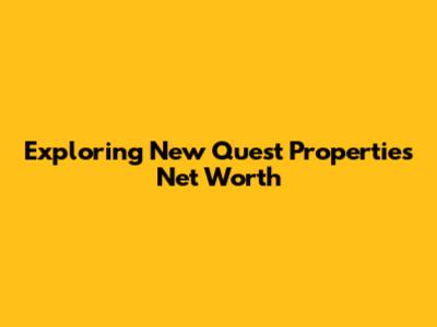 Exploring New Quest Properties' Net Worth