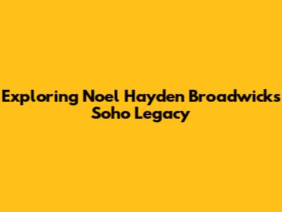 Exploring Noel Hayden Broadwick's Soho Legacy