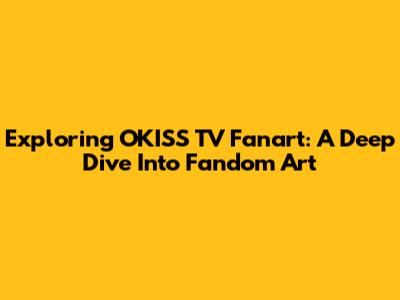 Exploring OKISS TV Fanart: A Deep Dive Into Fandom Art