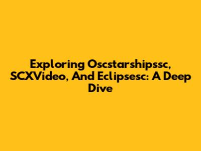 Exploring Oscstarshipssc, SCXVideo, And Eclipsesc: A Deep Dive