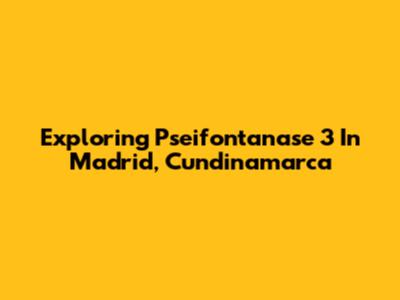 Exploring Pseifontanase 3 In Madrid, Cundinamarca