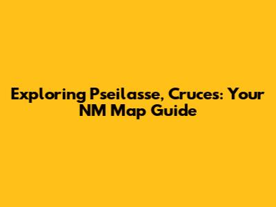 Exploring Pseilasse, Cruces: Your NM Map Guide