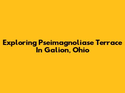 Exploring Pseimagnoliase Terrace In Galion, Ohio