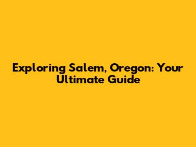 Exploring Salem, Oregon: Your Ultimate Guide