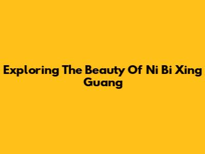 Exploring The Beauty Of Ni Bi Xing Guang