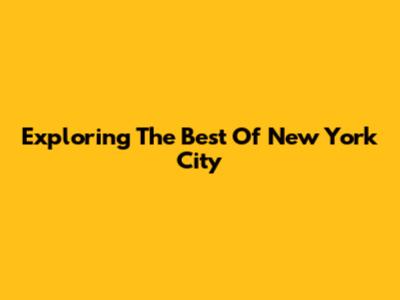 Exploring The Best Of New York City