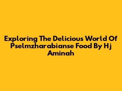 Exploring The Delicious World Of Pselmzharabianse Food By Hj Aminah